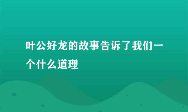 叶公好龙的故事告诉了我们一个什么道理