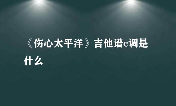 《伤心太平洋》吉他谱c调是什么