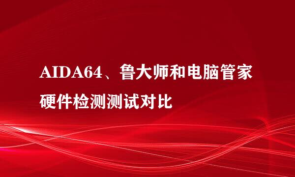 AIDA64、鲁大师和电脑管家硬件检测测试对比