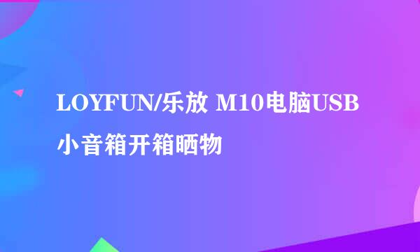 LOYFUN/乐放 M10电脑USB小音箱开箱晒物