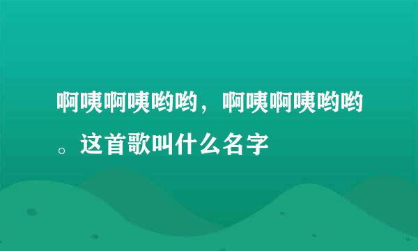 啊咦啊咦哟哟，啊咦啊咦哟哟。这首歌叫什么名字