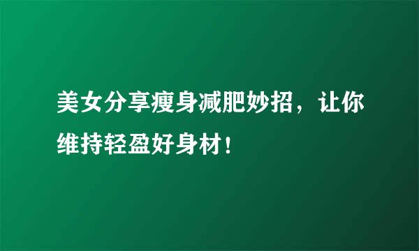 美女分享瘦身减肥妙招，让你维持轻盈好身材！