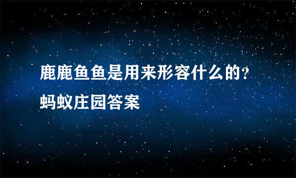 鹿鹿鱼鱼是用来形容什么的？蚂蚁庄园答案