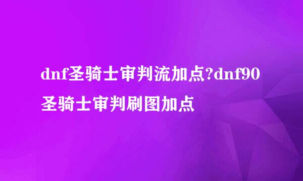 dnf圣骑士审判流加点?dnf90圣骑士审判刷图加点