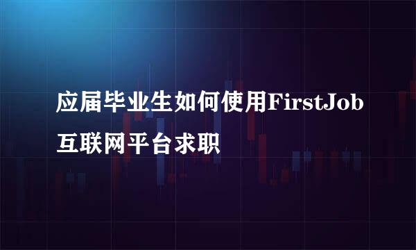 应届毕业生如何使用FirstJob互联网平台求职