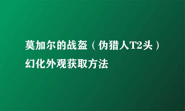 莫加尔的战盔（伪猎人T2头）幻化外观获取方法