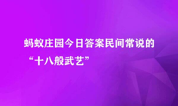 蚂蚁庄园今日答案民间常说的“十八般武艺”