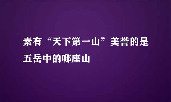 素有“天下第一山”美誉的是五岳中的哪座山