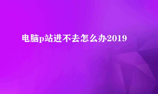 电脑p站进不去怎么办2019