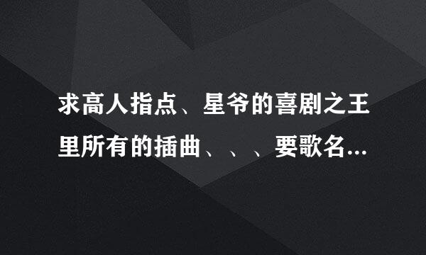 求高人指点、星爷的喜剧之王里所有的插曲、、、要歌名、、、谢谢