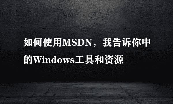 如何使用MSDN，我告诉你中的Windows工具和资源