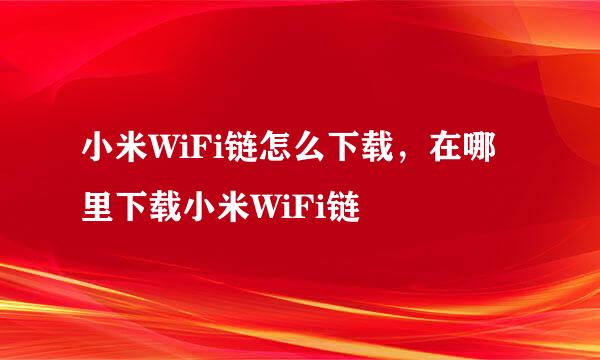 小米WiFi链怎么下载，在哪里下载小米WiFi链