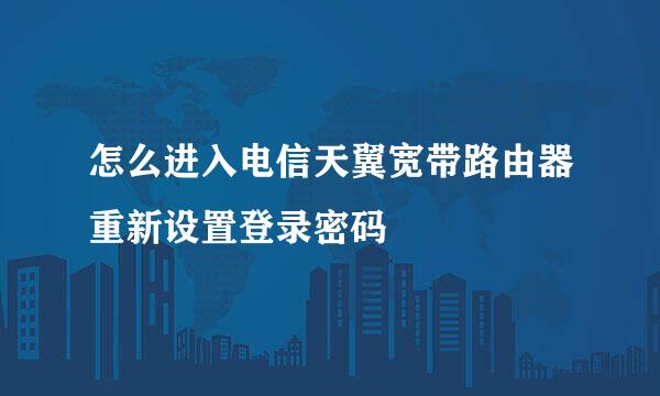 怎么进入电信天翼宽带路由器重新设置登录密码