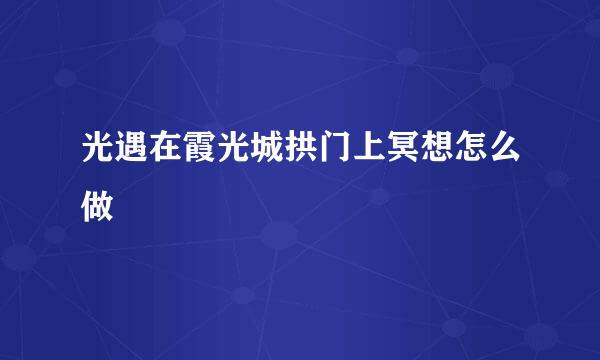 光遇在霞光城拱门上冥想怎么做