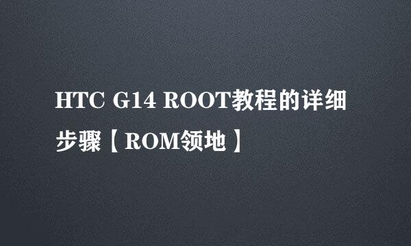 HTC G14 ROOT教程的详细步骤【ROM领地】