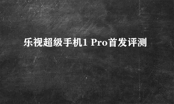 乐视超级手机1 Pro首发评测