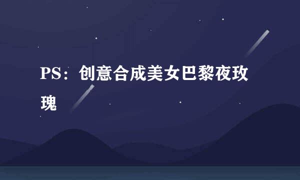 PS：创意合成美女巴黎夜玫瑰