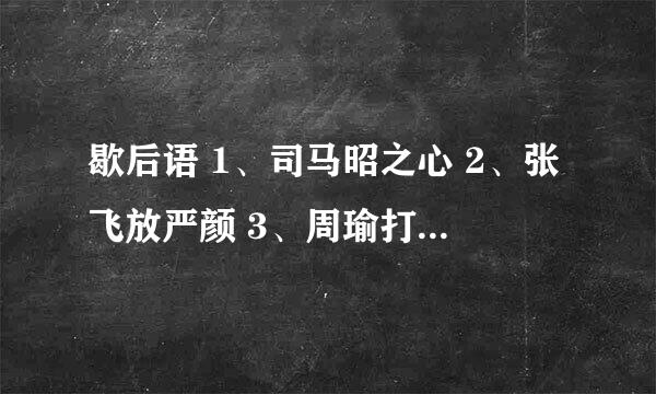 歇后语 1、司马昭之心 2、张飞放严颜 3、周瑜打黄盖 4、徐蔗进曹营 5、刘备娶媳妇