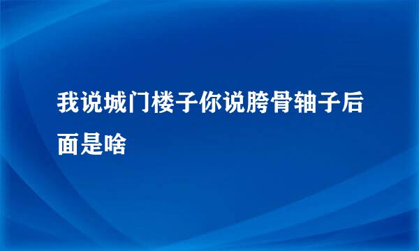 我说城门楼子你说胯骨轴子后面是啥