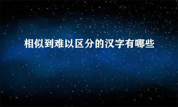 相似到难以区分的汉字有哪些