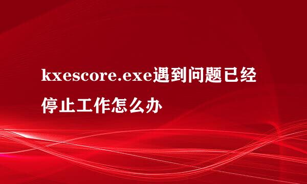 kxescore.exe遇到问题已经停止工作怎么办