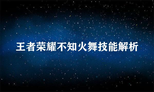 王者荣耀不知火舞技能解析