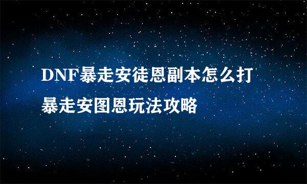 DNF暴走安徒恩副本怎么打 暴走安图恩玩法攻略