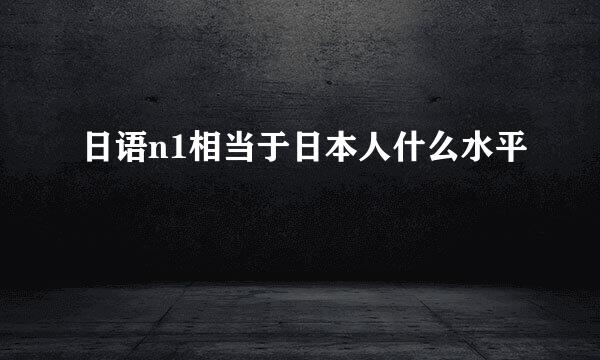 日语n1相当于日本人什么水平