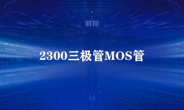 2300三极管MOS管