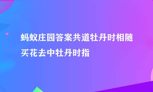 蚂蚁庄园答案共道牡丹时相随买花去中牡丹时指