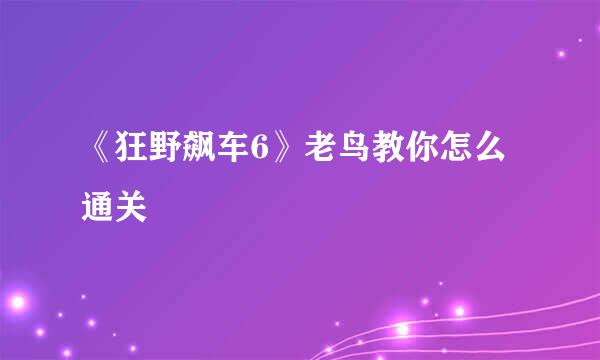 《狂野飙车6》老鸟教你怎么通关