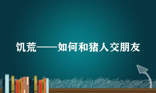 饥荒——如何和猪人交朋友