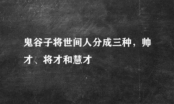 鬼谷子将世间人分成三种，帅才、将才和慧才