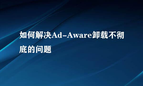 如何解决Ad-Aware卸载不彻底的问题