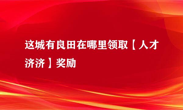 这城有良田在哪里领取【人才济济】奖励