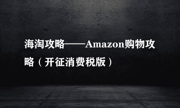 海淘攻略——Amazon购物攻略（开征消费税版）