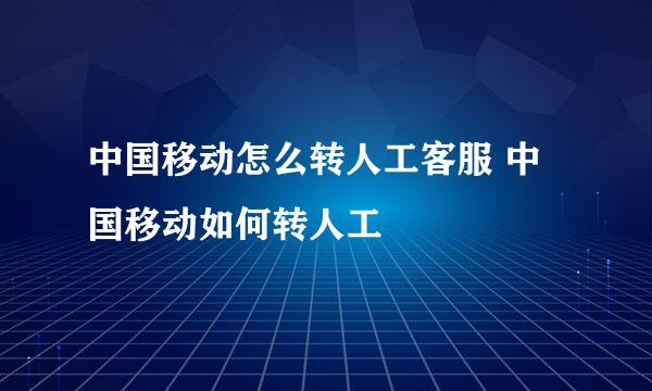 中国移动怎么转人工客服 中国移动如何转人工