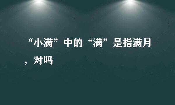 “小满”中的“满”是指满月，对吗