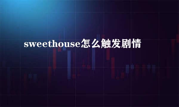 sweethouse怎么触发剧情