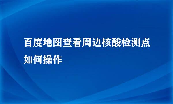 百度地图查看周边核酸检测点如何操作