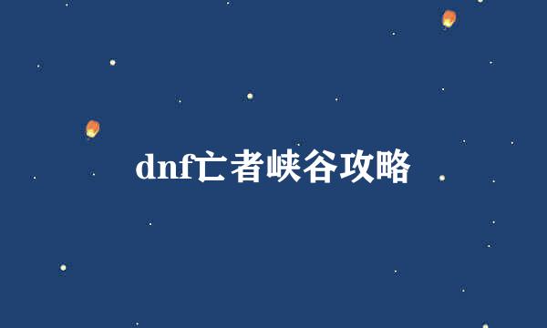 dnf亡者峡谷攻略