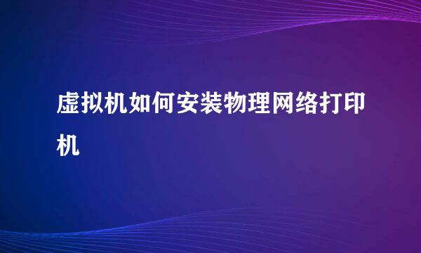 虚拟机如何安装物理网络打印机