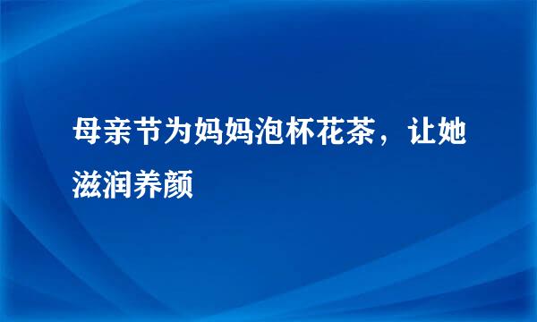 母亲节为妈妈泡杯花茶，让她滋润养颜