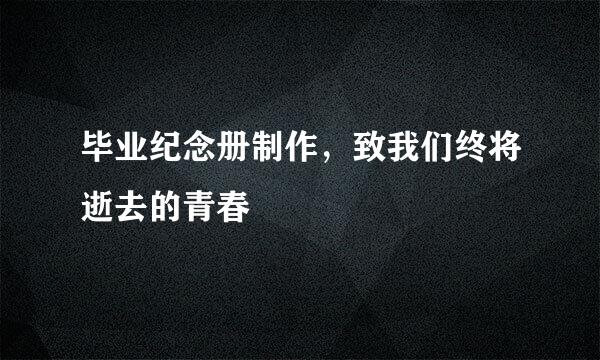 毕业纪念册制作，致我们终将逝去的青春