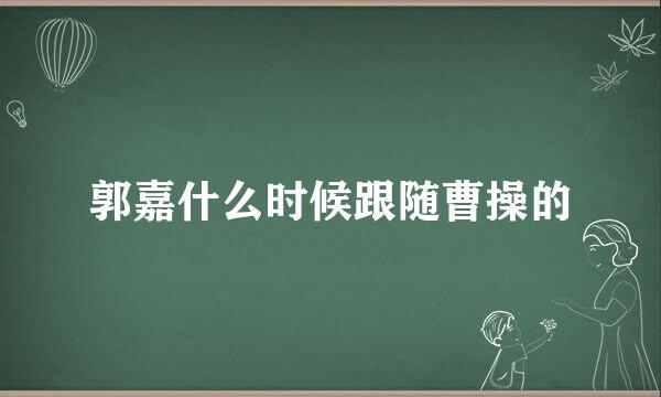 郭嘉什么时候跟随曹操的