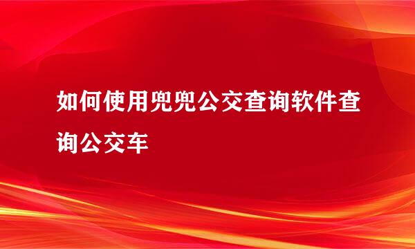 如何使用兜兜公交查询软件查询公交车