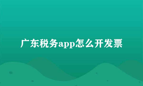 广东税务app怎么开发票