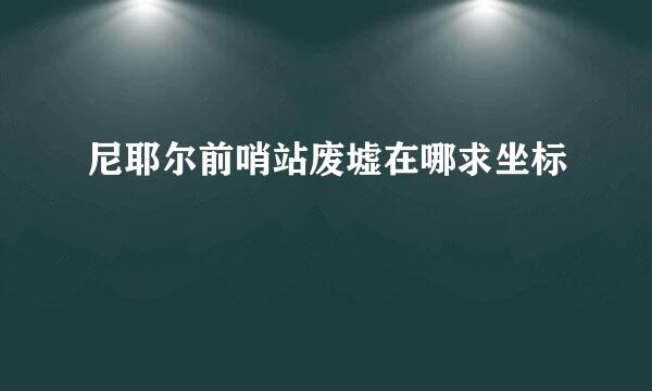 尼耶尔前哨站废墟在哪求坐标