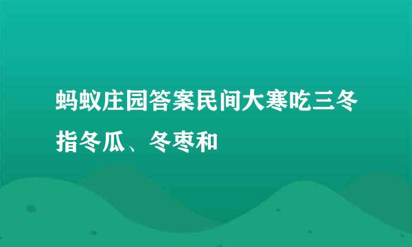 蚂蚁庄园答案民间大寒吃三冬指冬瓜、冬枣和