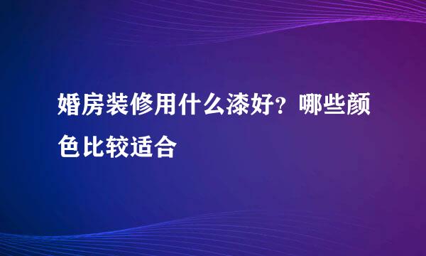 婚房装修用什么漆好？哪些颜色比较适合